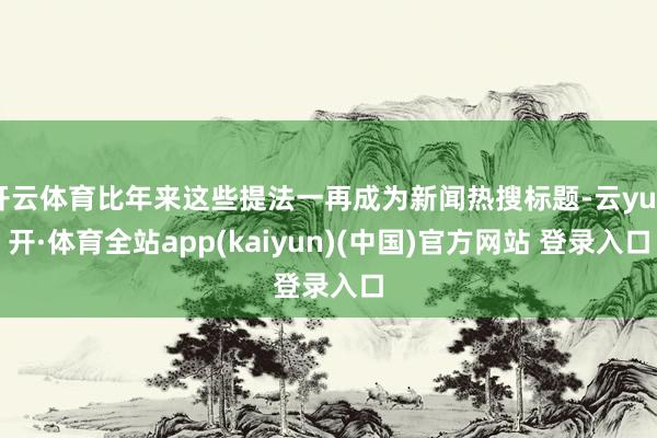 开云体育比年来这些提法一再成为新闻热搜标题-云yun开·体育全站app(kaiyun)(中国)官方网站 登录入口
