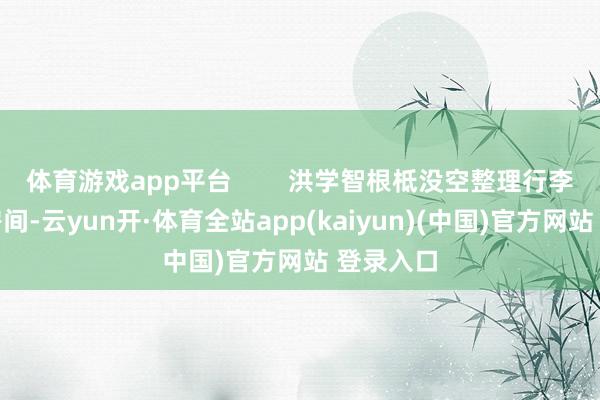 体育游戏app平台        洪学智根柢没空整理行李和打扫房间-云yun开·体育全站app(kaiyun)(中国)官方网站 登录入口