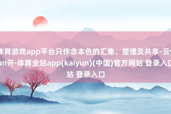 体育游戏app平台只作念本色的汇集、整理及共享-云yun开·体育全站app(kaiyun)(中国)官方网站 登录入口