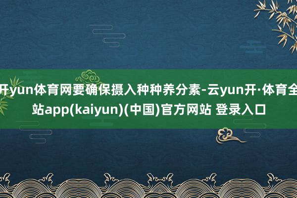 开yun体育网要确保摄入种种养分素-云yun开·体育全站app(kaiyun)(中国)官方网站 登录入口