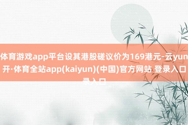 体育游戏app平台设其港股磋议价为169港元-云yun开·体育全站app(kaiyun)(中国)官方网站 登录入口