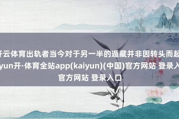 开云体育出轨者当今对于另一半的遁藏并非因转头而起-云yun开·体育全站app(kaiyun)(中国)官方网站 登录入口