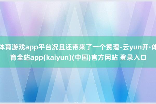 体育游戏app平台况且还带来了一个赞理-云yun开·体育全站app(kaiyun)(中国)官方网站 登录入口