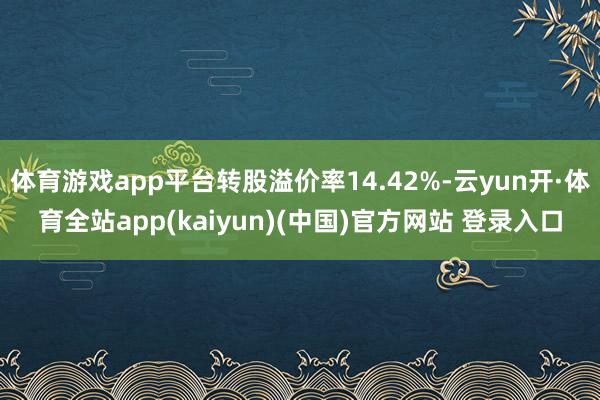 体育游戏app平台转股溢价率14.42%-云yun开·体育全站app(kaiyun)(中国)官方网站 登录入口
