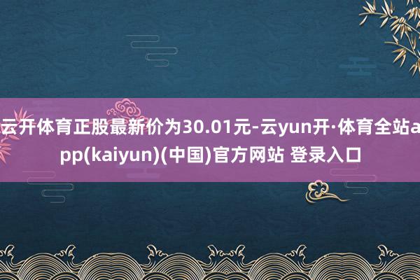 云开体育正股最新价为30.01元-云yun开·体育全站app(kaiyun)(中国)官方网站 登录入口