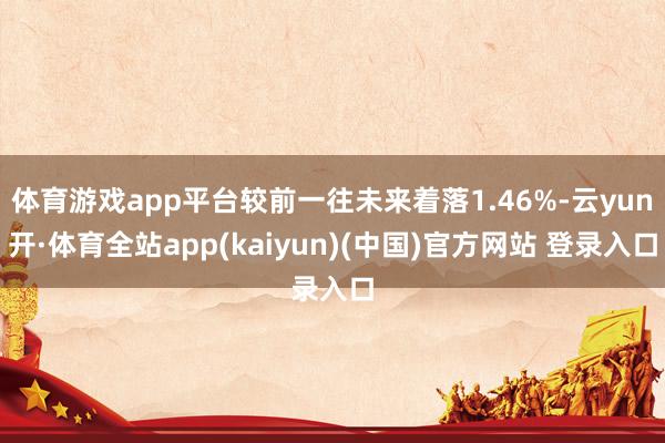 体育游戏app平台较前一往未来着落1.46%-云yun开·体育全站app(kaiyun)(中国)官方网站 登录入口