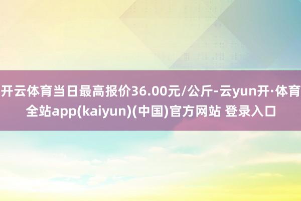 开云体育当日最高报价36.00元/公斤-云yun开·体育全站app(kaiyun)(中国)官方网站 登录入口