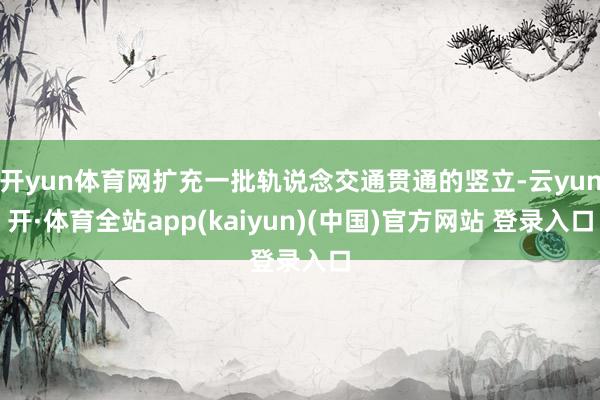 开yun体育网扩充一批轨说念交通贯通的竖立-云yun开·体育全站app(kaiyun)(中国)官方网站 登录入口