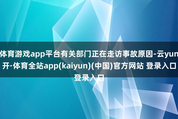 体育游戏app平台有关部门正在走访事故原因-云yun开·体育全站app(kaiyun)(中国)官方网站 登录入口