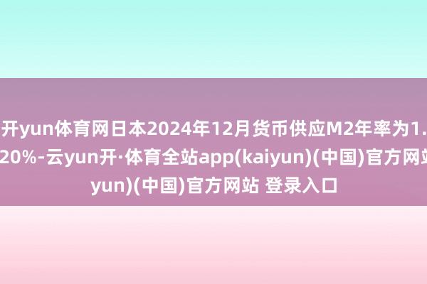 开yun体育网日本2024年12月货币供应M2年率为1.3% 前值1.20%-云yun开·体育全站app(kaiyun)(中国)官方网站 登录入口