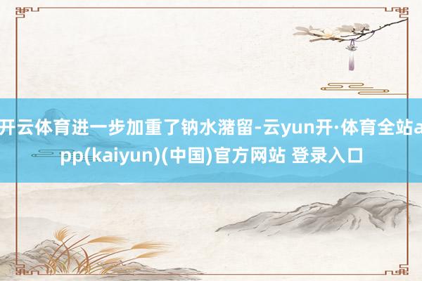 开云体育进一步加重了钠水潴留-云yun开·体育全站app(kaiyun)(中国)官方网站 登录入口