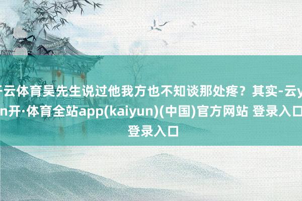 开云体育吴先生说过他我方也不知谈那处疼？其实-云yun开·体育全站app(kaiyun)(中国)官方网站 登录入口