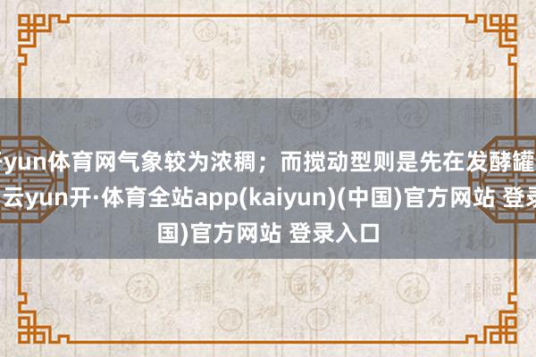 开yun体育网气象较为浓稠；而搅动型则是先在发酵罐中发酵-云yun开·体育全站app(kaiyun)(中国)官方网站 登录入口
