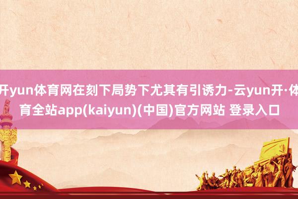 开yun体育网在刻下局势下尤其有引诱力-云yun开·体育全站app(kaiyun)(中国)官方网站 登录入口