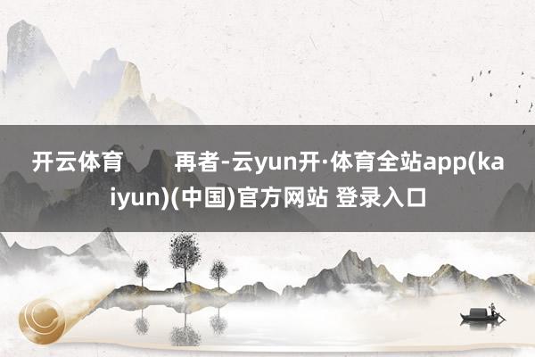 开云体育 再者-云yun开·体育全站app(kaiyun)(中国)官方网站 登录入口