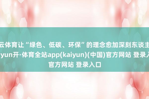 开云体育让“绿色、低碳、环保”的理念愈加深刻东谈主心-云yun开·体育全站app(kaiyun)(中国)官方网站 登录入口