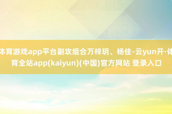 体育游戏app平台副攻组合万梓玥、杨佳-云yun开·体育全站app(kaiyun)(中国)官方网站 登录入口