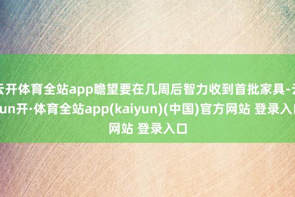 云开体育全站app瞻望要在几周后智力收到首批家具-云yun开·体育全站app(kaiyun)(中国)官方网站 登录入口