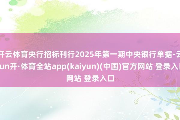 开云体育央行招标刊行2025年第一期中央银行单据-云yun开·体育全站app(kaiyun)(中国)官方网站 登录入口