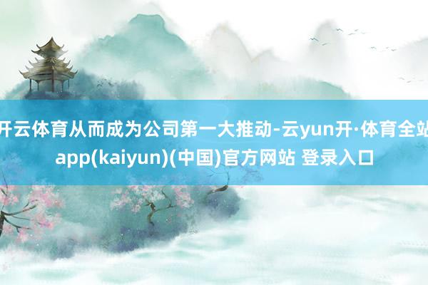 开云体育从而成为公司第一大推动-云yun开·体育全站app(kaiyun)(中国)官方网站 登录入口