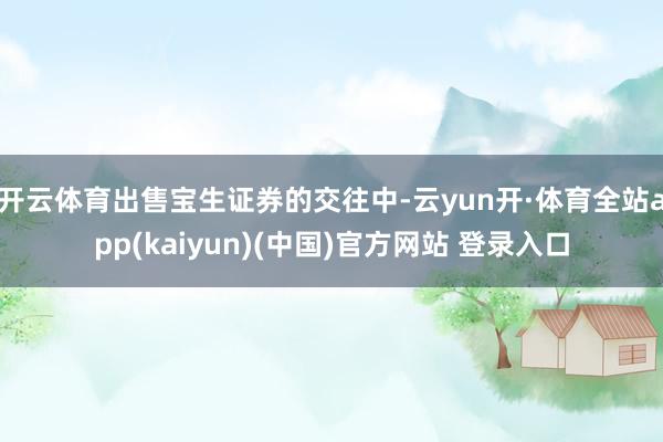 开云体育出售宝生证券的交往中-云yun开·体育全站app(kaiyun)(中国)官方网站 登录入口