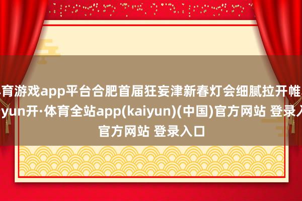 体育游戏app平台合肥首届狂妄津新春灯会细腻拉开帷幕-云yun开·体育全站app(kaiyun)(中国)官方网站 登录入口