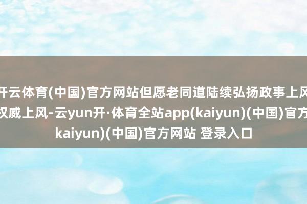 开云体育(中国)官方网站但愿老同道陆续弘扬政事上风、训诫上风、权威上风-云yun开·体育全站app(kaiyun)(中国)官方网站 登录入口