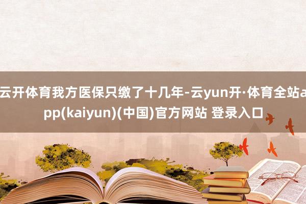 云开体育我方医保只缴了十几年-云yun开·体育全站app(kaiyun)(中国)官方网站 登录入口