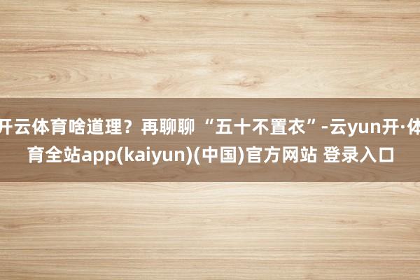 开云体育啥道理？再聊聊 “五十不置衣”-云yun开·体育全站app(kaiyun)(中国)官方网站 登录入口