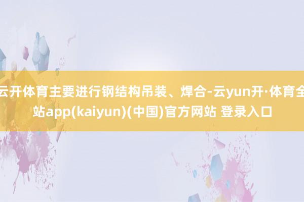 云开体育主要进行钢结构吊装、焊合-云yun开·体育全站app(kaiyun)(中国)官方网站 登录入口