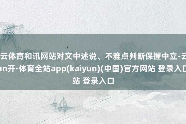 开云体育和讯网站对文中述说、不雅点判断保握中立-云yun开·体育全站app(kaiyun)(中国)官方网站 登录入口