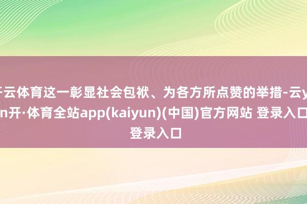 开云体育这一彰显社会包袱、为各方所点赞的举措-云yun开·体育全站app(kaiyun)(中国)官方网站 登录入口