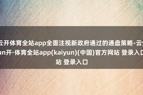 云开体育全站app全面注视新政府通过的通盘策略-云yun开·体育全站app(kaiyun)(中国)官方网站 登录入口