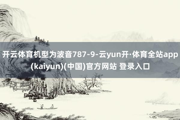 开云体育机型为波音787-9-云yun开·体育全站app(kaiyun)(中国)官方网站 登录入口