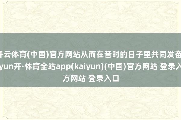 开云体育(中国)官方网站从而在昔时的日子里共同发奋-云yun开·体育全站app(kaiyun)(中国)官方网站 登录入口
